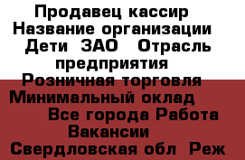 Продавец-кассир › Название организации ­ Дети, ЗАО › Отрасль предприятия ­ Розничная торговля › Минимальный оклад ­ 27 000 - Все города Работа » Вакансии   . Свердловская обл.,Реж г.